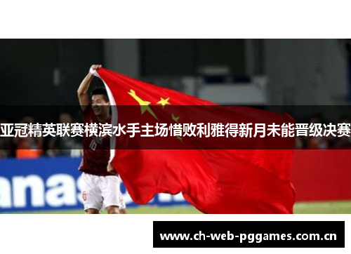 亚冠精英联赛横滨水手主场惜败利雅得新月未能晋级决赛