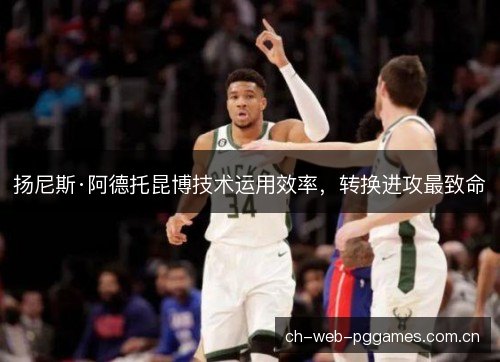 扬尼斯·阿德托昆博技术运用效率，转换进攻最致命