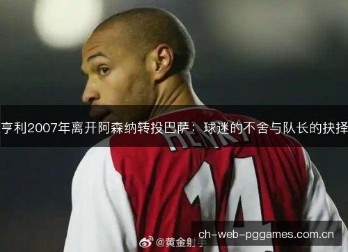 亨利2007年离开阿森纳转投巴萨：球迷的不舍与队长的抉择